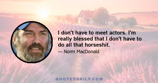 I don't have to meet actors. I'm really blessed that I don't have to do all that horseshit.