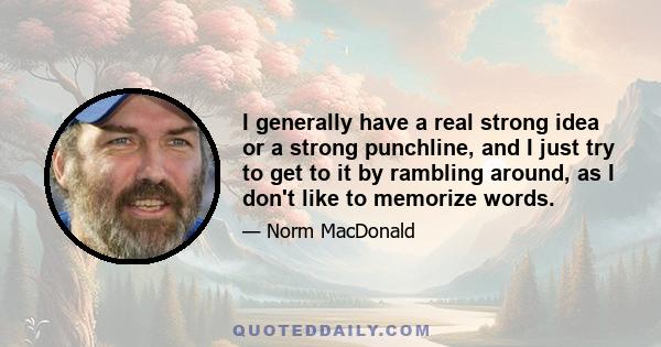 I generally have a real strong idea or a strong punchline, and I just try to get to it by rambling around, as I don't like to memorize words.