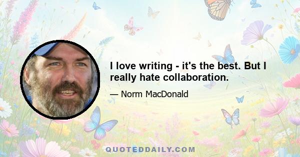 I love writing - it's the best. But I really hate collaboration.