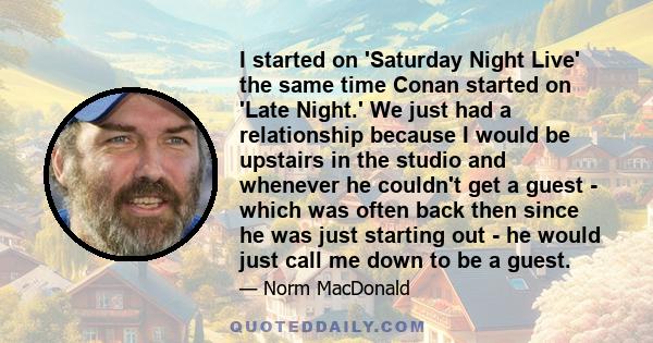 I started on 'Saturday Night Live' the same time Conan started on 'Late Night.' We just had a relationship because I would be upstairs in the studio and whenever he couldn't get a guest - which was often back then since 