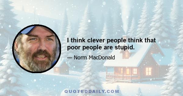 I think clever people think that poor people are stupid.