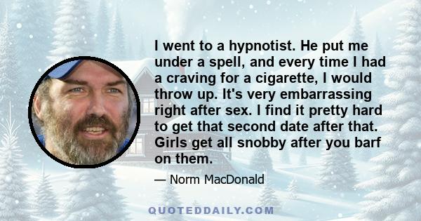 I went to a hypnotist. He put me under a spell, and every time I had a craving for a cigarette, I would throw up. It's very embarrassing right after sex. I find it pretty hard to get that second date after that. Girls