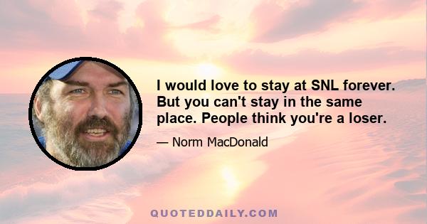 I would love to stay at SNL forever. But you can't stay in the same place. People think you're a loser.