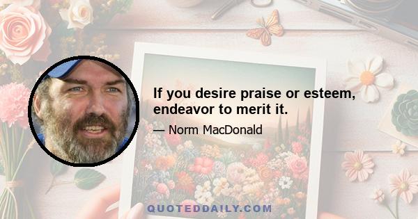 If you desire praise or esteem, endeavor to merit it.