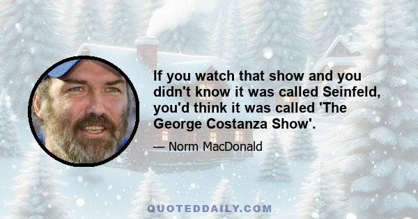 If you watch that show and you didn't know it was called Seinfeld, you'd think it was called 'The George Costanza Show'.