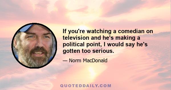 If you're watching a comedian on television and he's making a political point, I would say he's gotten too serious.