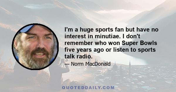 I'm a huge sports fan but have no interest in minutiae. I don't remember who won Super Bowls five years ago or listen to sports talk radio.