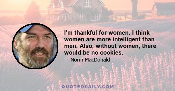 I'm thankful for women. I think women are more intelligent than men. Also, without women, there would be no cookies.