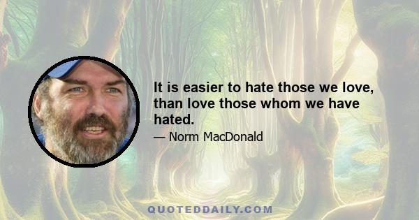 It is easier to hate those we love, than love those whom we have hated.