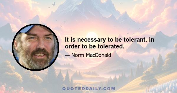 It is necessary to be tolerant, in order to be tolerated.