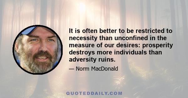 It is often better to be restricted to necessity than unconfined in the measure of our desires: prosperity destroys more individuals than adversity ruins.