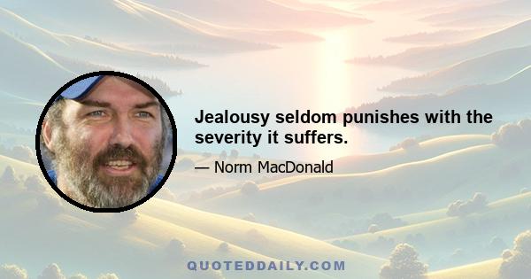 Jealousy seldom punishes with the severity it suffers.