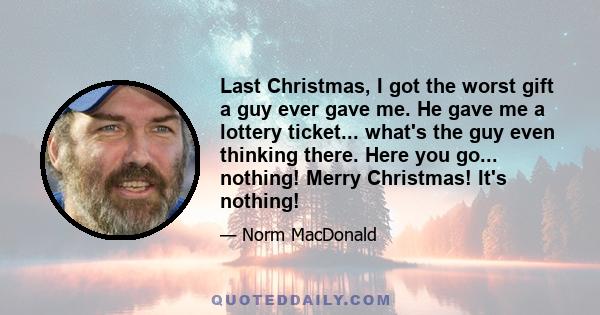 Last Christmas, I got the worst gift a guy ever gave me. He gave me a lottery ticket... what's the guy even thinking there. Here you go... nothing! Merry Christmas! It's nothing!