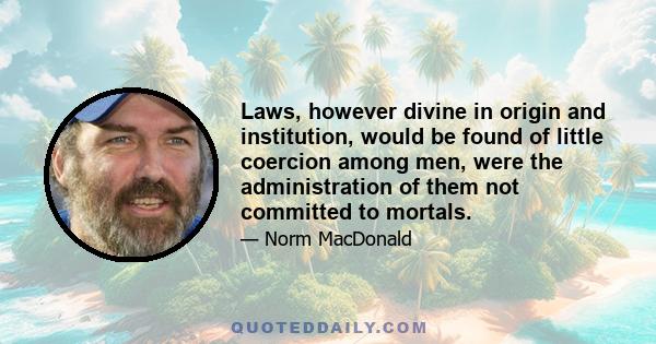 Laws, however divine in origin and institution, would be found of little coercion among men, were the administration of them not committed to mortals.