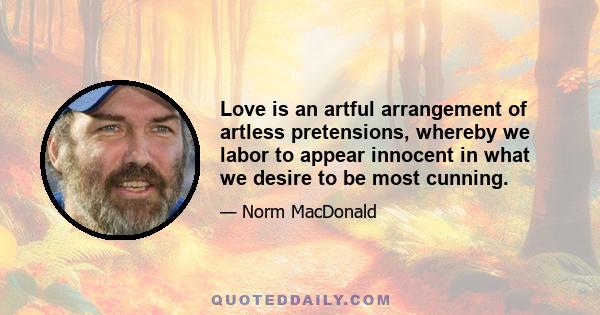 Love is an artful arrangement of artless pretensions, whereby we labor to appear innocent in what we desire to be most cunning.