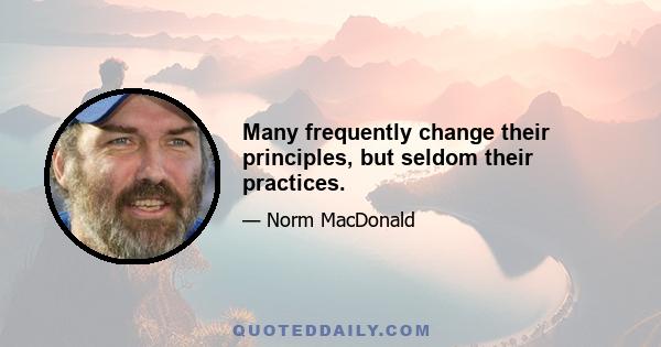 Many frequently change their principles, but seldom their practices.