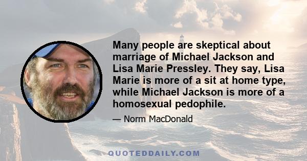 Many people are skeptical about marriage of Michael Jackson and Lisa Marie Pressley. They say, Lisa Marie is more of a sit at home type, while Michael Jackson is more of a homosexual pedophile.