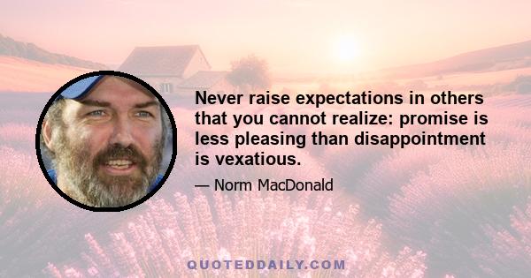 Never raise expectations in others that you cannot realize: promise is less pleasing than disappointment is vexatious.