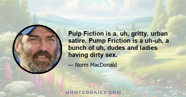 Pulp Fiction is a, uh, gritty, urban satire. Pump Friction is a uh-uh, a bunch of uh, dudes and ladies having dirty sex.