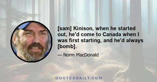 [sam] Kinison, when he started out, he'd come to Canada when I was first starting, and he'd always [bomb].