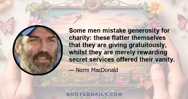 Some men mistake generosity for charity: these flatter themselves that they are giving gratuitously, whilst they are merely rewarding secret services offered their vanity.