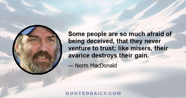 Some people are so much afraid of being deceived, that they never venture to trust; like misers, their avarice destroys their gain.