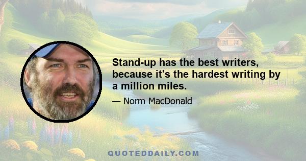 Stand-up has the best writers, because it's the hardest writing by a million miles.