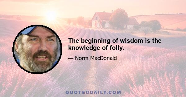 The beginning of wisdom is the knowledge of folly.