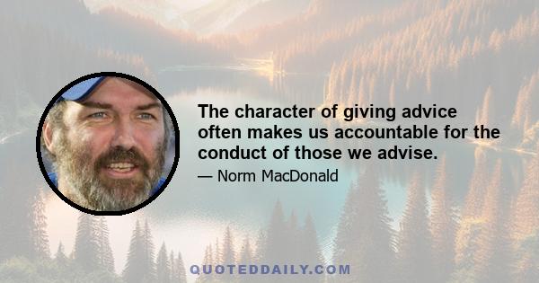 The character of giving advice often makes us accountable for the conduct of those we advise.