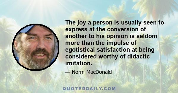 The joy a person is usually seen to express at the conversion of another to his opinion is seldom more than the impulse of egotistical satisfaction at being considered worthy of didactic imitation.