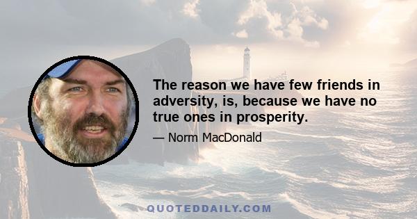 The reason we have few friends in adversity, is, because we have no true ones in prosperity.