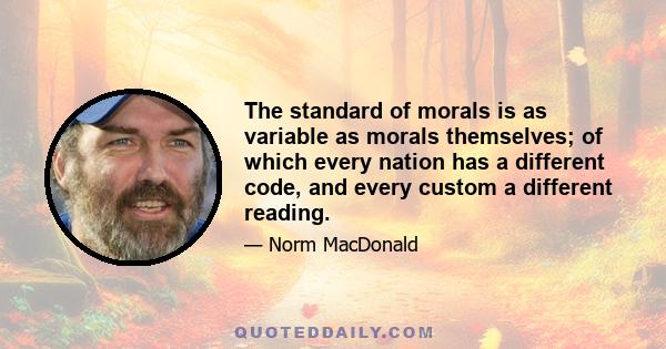 The standard of morals is as variable as morals themselves; of which every nation has a different code, and every custom a different reading.