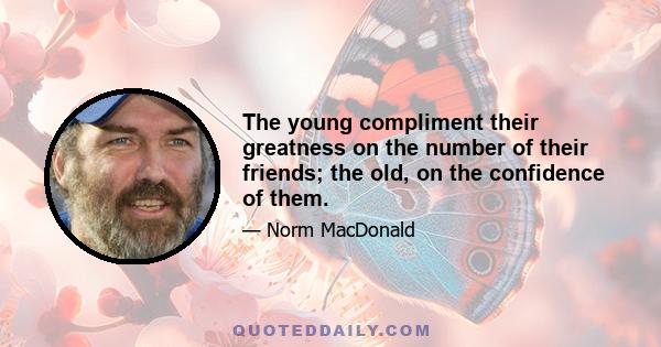 The young compliment their greatness on the number of their friends; the old, on the confidence of them.