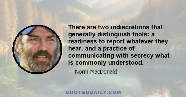 There are two indiscretions that generally distinguish fools: a readiness to report whatever they hear, and a practice of communicating with secrecy what is commonly understood.