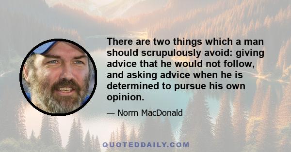 There are two things which a man should scrupulously avoid: giving advice that he would not follow, and asking advice when he is determined to pursue his own opinion.