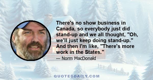 There's no show business in Canada, so everybody just did stand-up and we all thought, Oh, we'll just keep doing stand-up. And then I'm like, There's more work in the States.