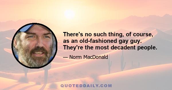 There's no such thing, of course, as an old-fashioned gay guy. They're the most decadent people.