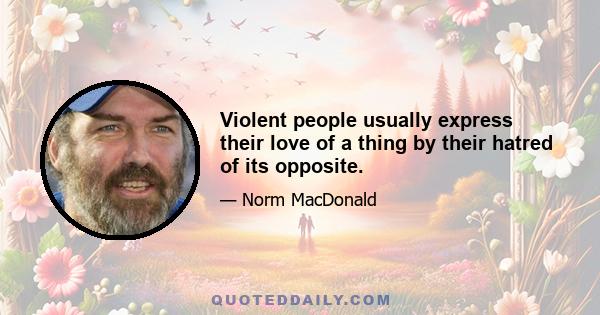 Violent people usually express their love of a thing by their hatred of its opposite.