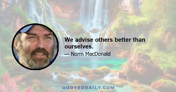 We advise others better than ourselves.