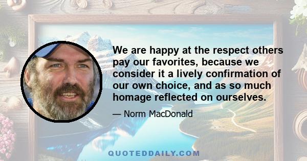 We are happy at the respect others pay our favorites, because we consider it a lively confirmation of our own choice, and as so much homage reflected on ourselves.