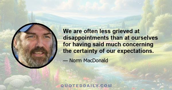 We are often less grieved at disappointments than at ourselves for having said much concerning the certainty of our expectations.