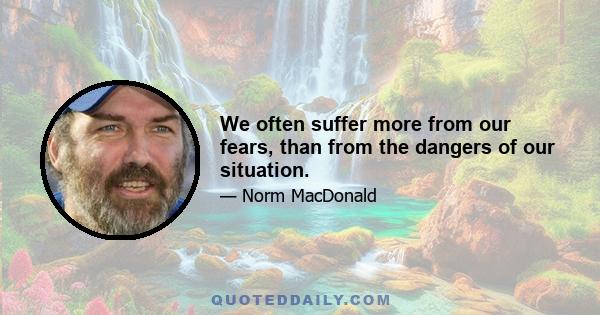 We often suffer more from our fears, than from the dangers of our situation.