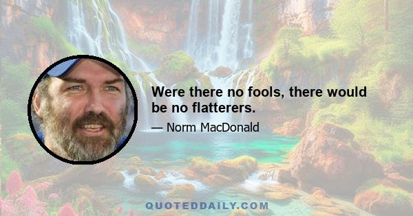 Were there no fools, there would be no flatterers.