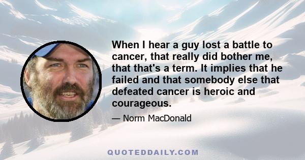 When I hear a guy lost a battle to cancer, that really did bother me, that that's a term. It implies that he failed and that somebody else that defeated cancer is heroic and courageous.