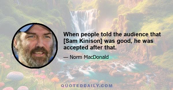 When people told the audience that [Sam Kinison] was good, he was accepted after that.