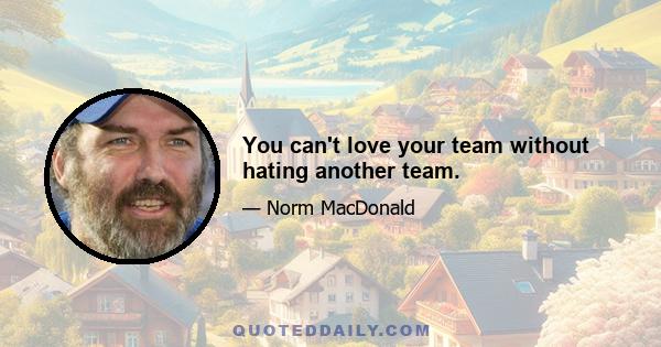 You can't love your team without hating another team.