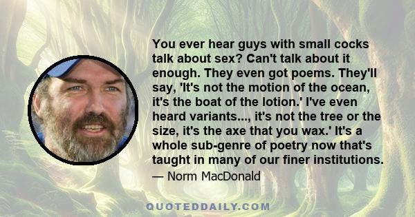 You ever hear guys with small cocks talk about sex? Can't talk about it enough. They even got poems. They'll say, 'It's not the motion of the ocean, it's the boat of the lotion.' I've even heard variants..., it's not