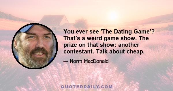 You ever see 'The Dating Game'? That's a weird game show. The prize on that show: another contestant. Talk about cheap.