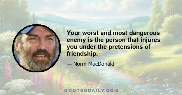 Your worst and most dangerous enemy is the person that injures you under the pretensions of friendship.