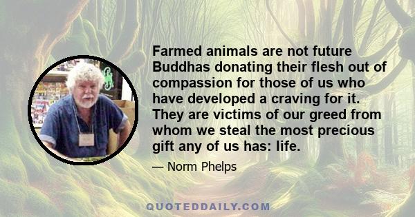 Farmed animals are not future Buddhas donating their flesh out of compassion for those of us who have developed a craving for it. They are victims of our greed from whom we steal the most precious gift any of us has: